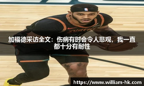 加福德采访全文：伤病有时会令人悲观，我一直都十分有耐性