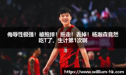 侮辱性极强！被抱摔！拖走！丢掉！杨瀚森竟然吃T了，生计第1次啊